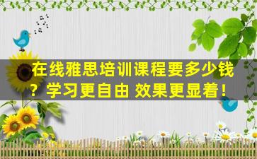 在线雅思培训课程要多少钱？学习更自由 效果更显着！